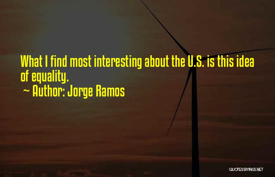 Jorge Ramos Quotes: What I Find Most Interesting About The U.s. Is This Idea Of Equality.