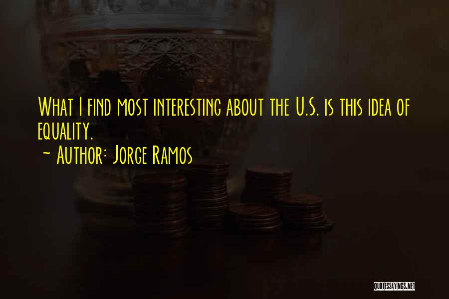 Jorge Ramos Quotes: What I Find Most Interesting About The U.s. Is This Idea Of Equality.