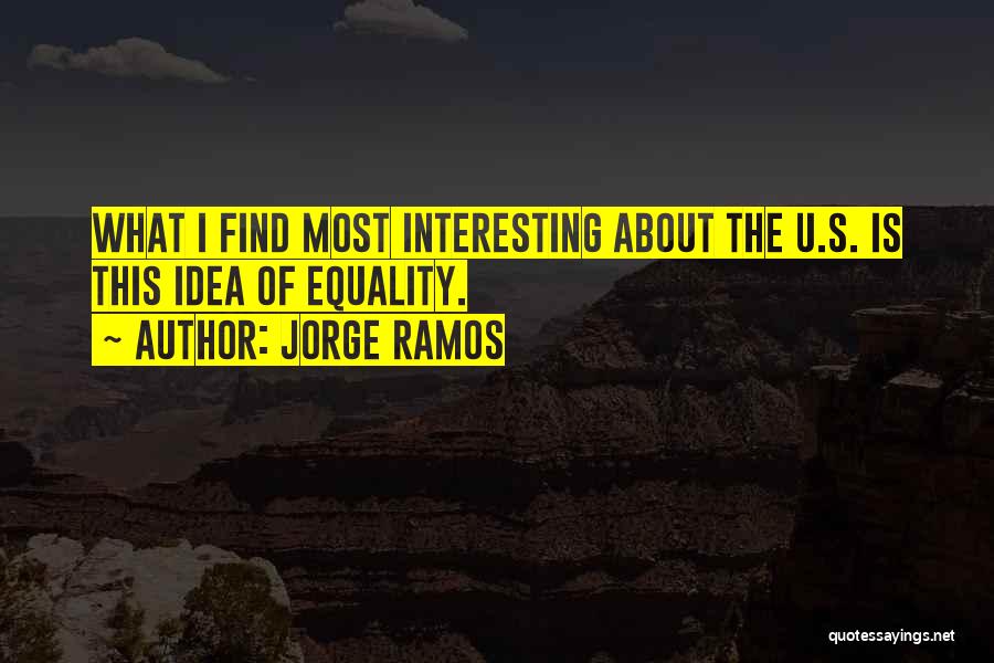 Jorge Ramos Quotes: What I Find Most Interesting About The U.s. Is This Idea Of Equality.