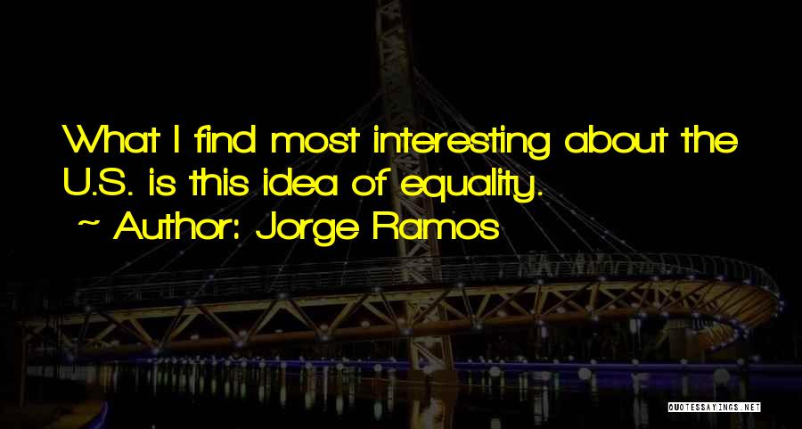 Jorge Ramos Quotes: What I Find Most Interesting About The U.s. Is This Idea Of Equality.