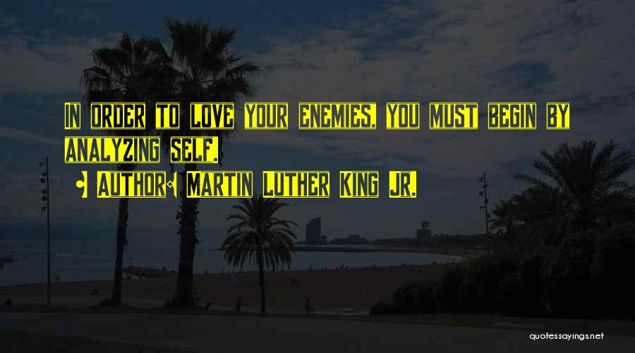 Martin Luther King Jr. Quotes: In Order To Love Your Enemies, You Must Begin By Analyzing Self.