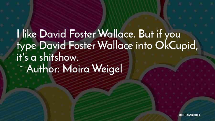 Moira Weigel Quotes: I Like David Foster Wallace. But If You Type David Foster Wallace Into Okcupid, It's A Shitshow.