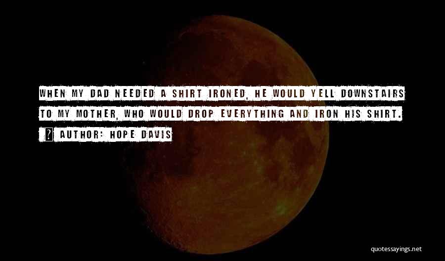 Hope Davis Quotes: When My Dad Needed A Shirt Ironed, He Would Yell Downstairs To My Mother, Who Would Drop Everything And Iron