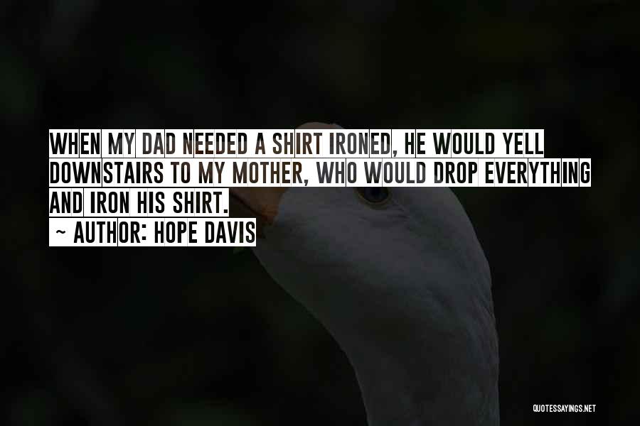 Hope Davis Quotes: When My Dad Needed A Shirt Ironed, He Would Yell Downstairs To My Mother, Who Would Drop Everything And Iron