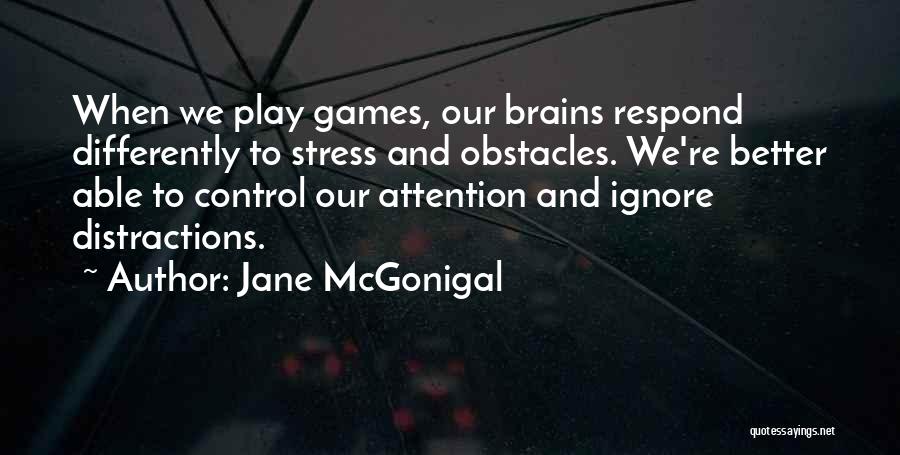 Jane McGonigal Quotes: When We Play Games, Our Brains Respond Differently To Stress And Obstacles. We're Better Able To Control Our Attention And