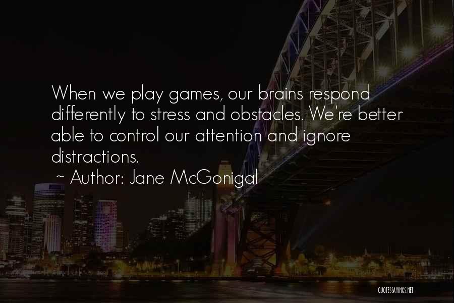 Jane McGonigal Quotes: When We Play Games, Our Brains Respond Differently To Stress And Obstacles. We're Better Able To Control Our Attention And