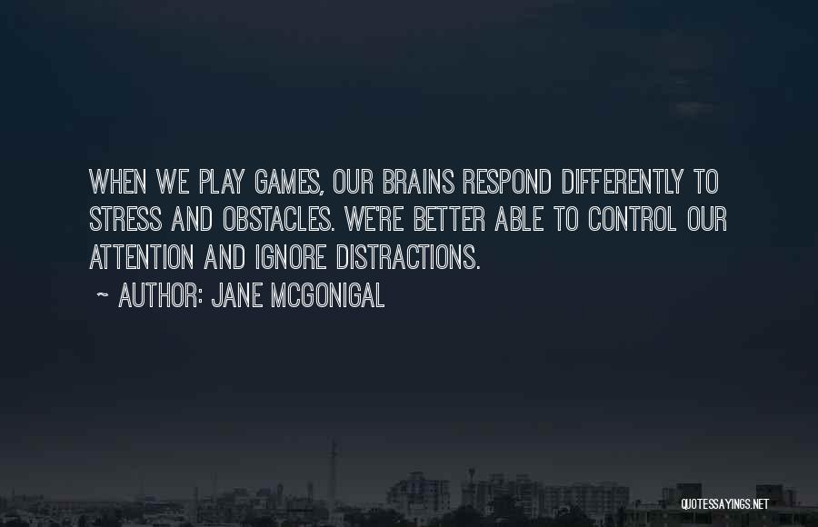 Jane McGonigal Quotes: When We Play Games, Our Brains Respond Differently To Stress And Obstacles. We're Better Able To Control Our Attention And