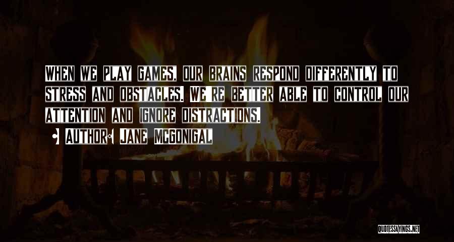 Jane McGonigal Quotes: When We Play Games, Our Brains Respond Differently To Stress And Obstacles. We're Better Able To Control Our Attention And