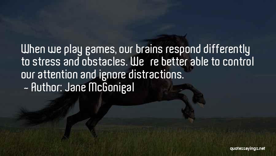 Jane McGonigal Quotes: When We Play Games, Our Brains Respond Differently To Stress And Obstacles. We're Better Able To Control Our Attention And