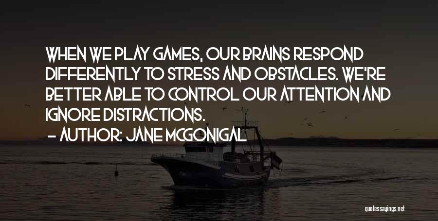 Jane McGonigal Quotes: When We Play Games, Our Brains Respond Differently To Stress And Obstacles. We're Better Able To Control Our Attention And