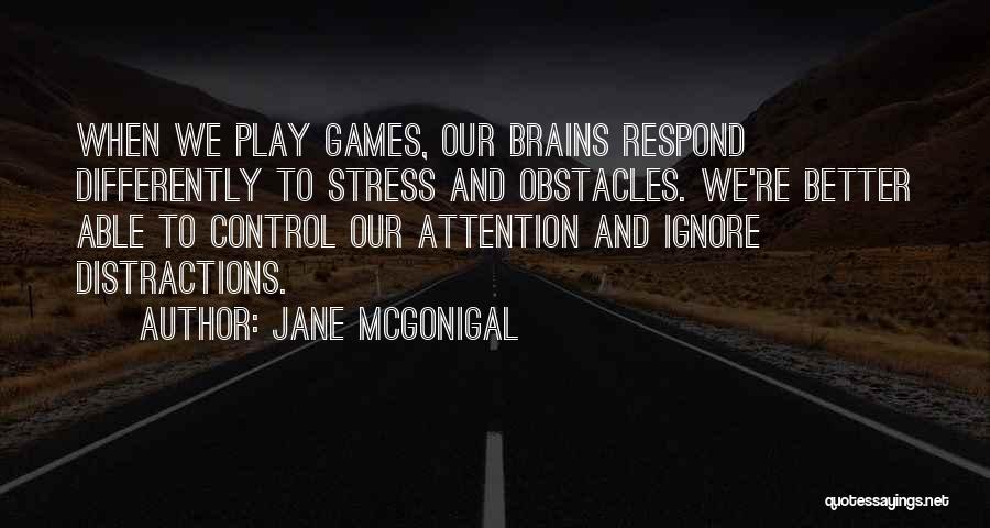 Jane McGonigal Quotes: When We Play Games, Our Brains Respond Differently To Stress And Obstacles. We're Better Able To Control Our Attention And