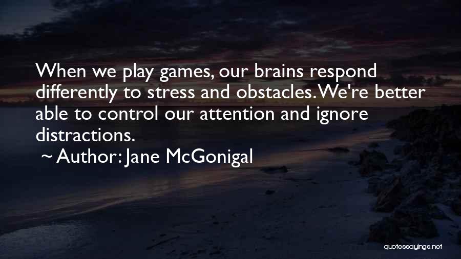 Jane McGonigal Quotes: When We Play Games, Our Brains Respond Differently To Stress And Obstacles. We're Better Able To Control Our Attention And