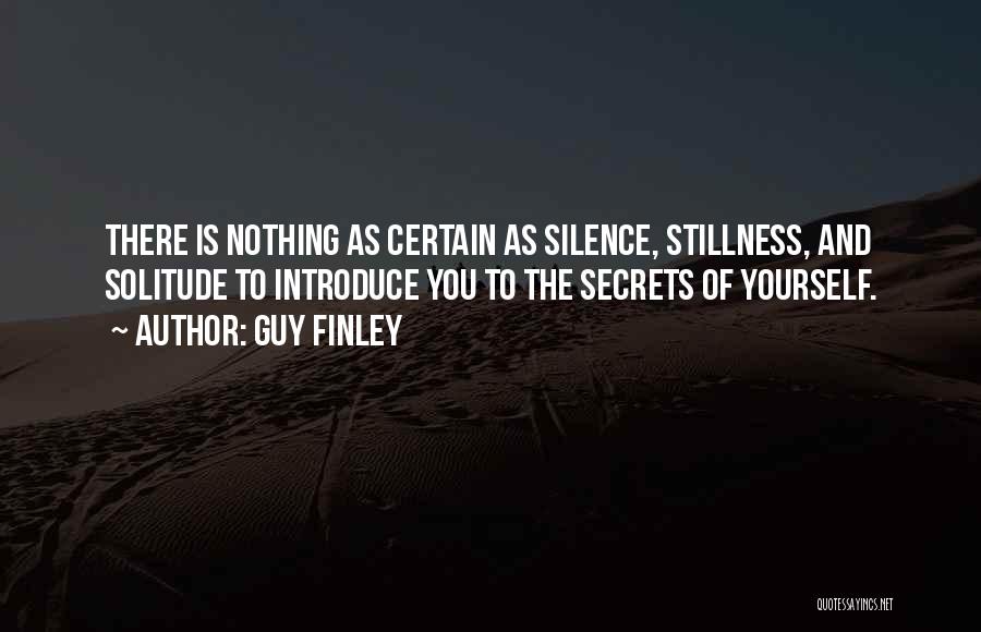 Guy Finley Quotes: There Is Nothing As Certain As Silence, Stillness, And Solitude To Introduce You To The Secrets Of Yourself.