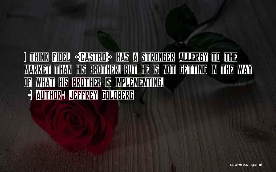 Jeffrey Goldberg Quotes: I Think Fidel [castro] Has A Stronger Allergy To The Market Than His Brother, But He Is Not Getting In