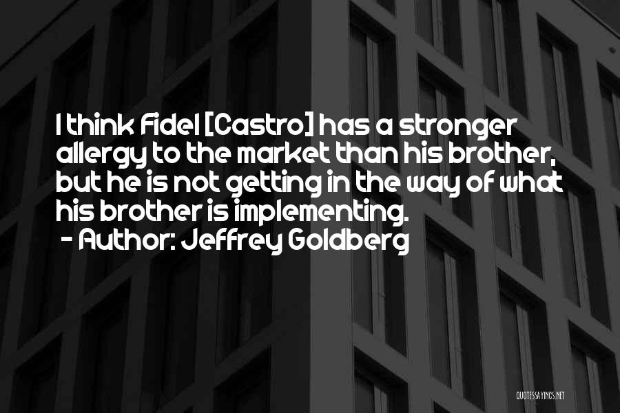 Jeffrey Goldberg Quotes: I Think Fidel [castro] Has A Stronger Allergy To The Market Than His Brother, But He Is Not Getting In