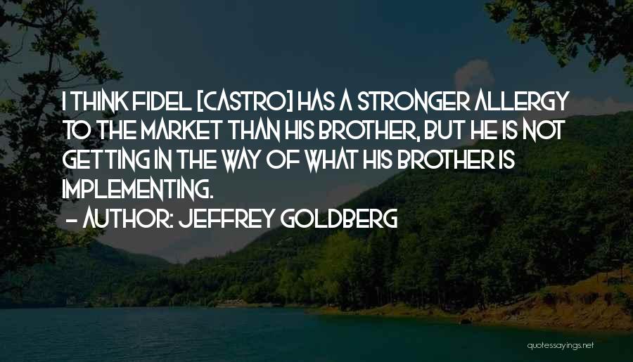 Jeffrey Goldberg Quotes: I Think Fidel [castro] Has A Stronger Allergy To The Market Than His Brother, But He Is Not Getting In