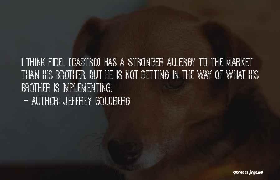 Jeffrey Goldberg Quotes: I Think Fidel [castro] Has A Stronger Allergy To The Market Than His Brother, But He Is Not Getting In