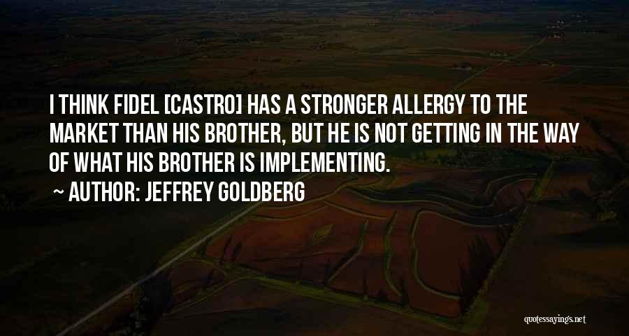 Jeffrey Goldberg Quotes: I Think Fidel [castro] Has A Stronger Allergy To The Market Than His Brother, But He Is Not Getting In