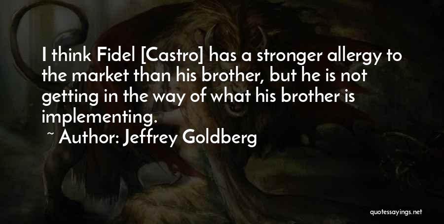 Jeffrey Goldberg Quotes: I Think Fidel [castro] Has A Stronger Allergy To The Market Than His Brother, But He Is Not Getting In