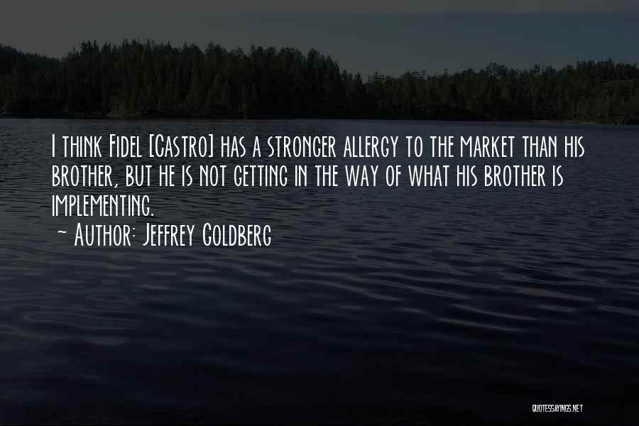 Jeffrey Goldberg Quotes: I Think Fidel [castro] Has A Stronger Allergy To The Market Than His Brother, But He Is Not Getting In