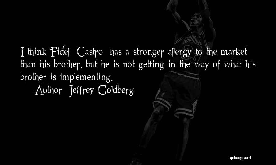Jeffrey Goldberg Quotes: I Think Fidel [castro] Has A Stronger Allergy To The Market Than His Brother, But He Is Not Getting In