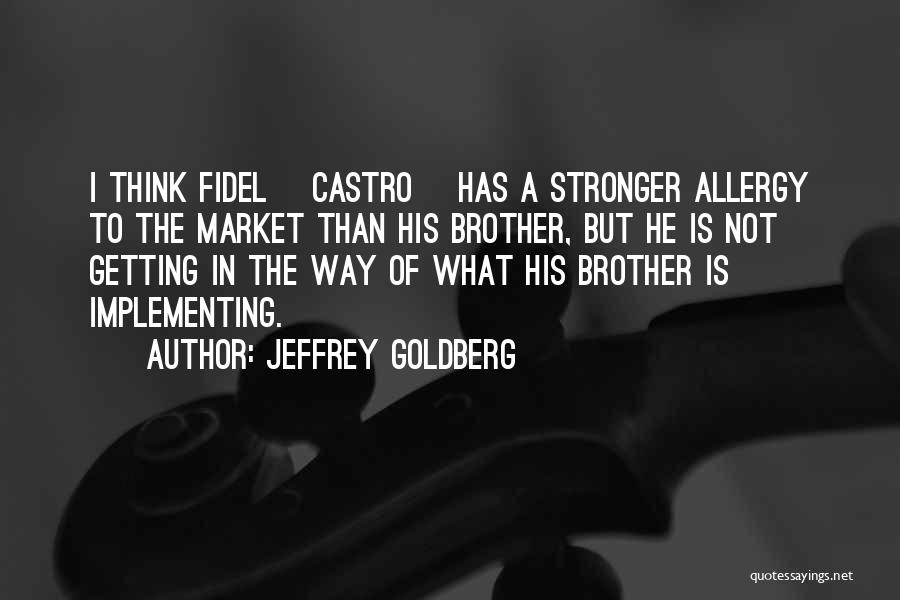 Jeffrey Goldberg Quotes: I Think Fidel [castro] Has A Stronger Allergy To The Market Than His Brother, But He Is Not Getting In