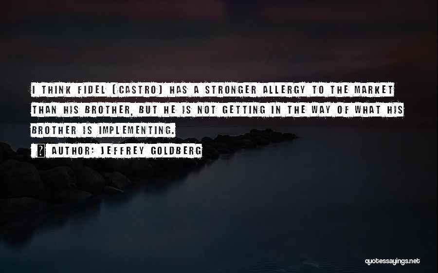 Jeffrey Goldberg Quotes: I Think Fidel [castro] Has A Stronger Allergy To The Market Than His Brother, But He Is Not Getting In