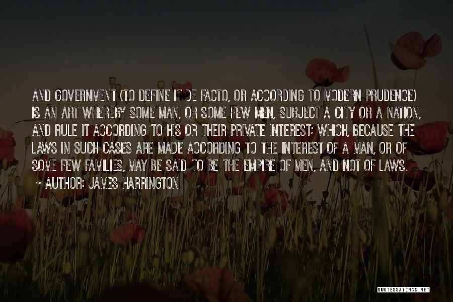 James Harrington Quotes: And Government (to Define It De Facto, Or According To Modern Prudence) Is An Art Whereby Some Man, Or Some