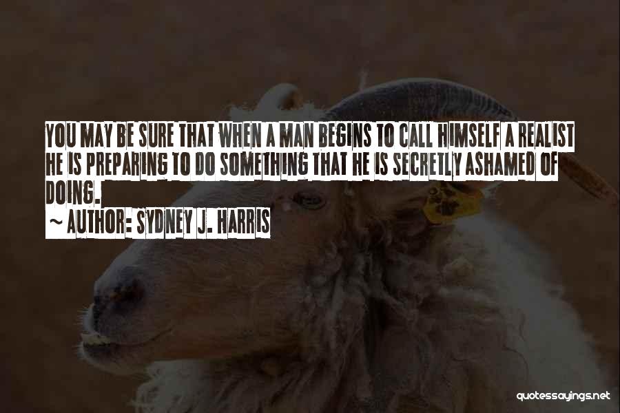 Sydney J. Harris Quotes: You May Be Sure That When A Man Begins To Call Himself A Realist He Is Preparing To Do Something