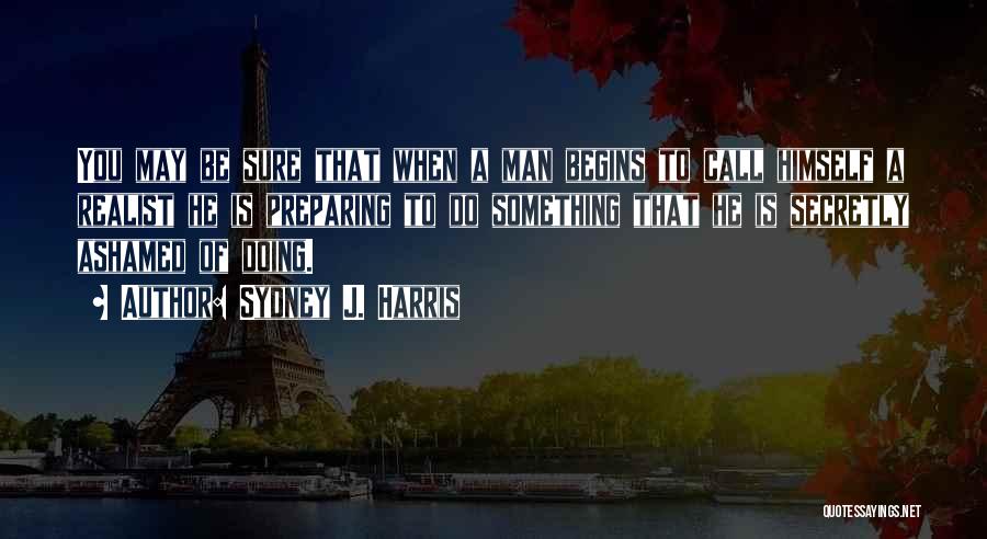 Sydney J. Harris Quotes: You May Be Sure That When A Man Begins To Call Himself A Realist He Is Preparing To Do Something