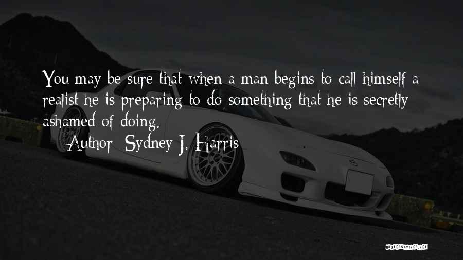 Sydney J. Harris Quotes: You May Be Sure That When A Man Begins To Call Himself A Realist He Is Preparing To Do Something