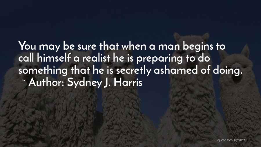 Sydney J. Harris Quotes: You May Be Sure That When A Man Begins To Call Himself A Realist He Is Preparing To Do Something