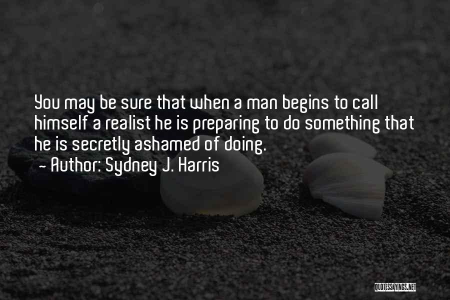 Sydney J. Harris Quotes: You May Be Sure That When A Man Begins To Call Himself A Realist He Is Preparing To Do Something