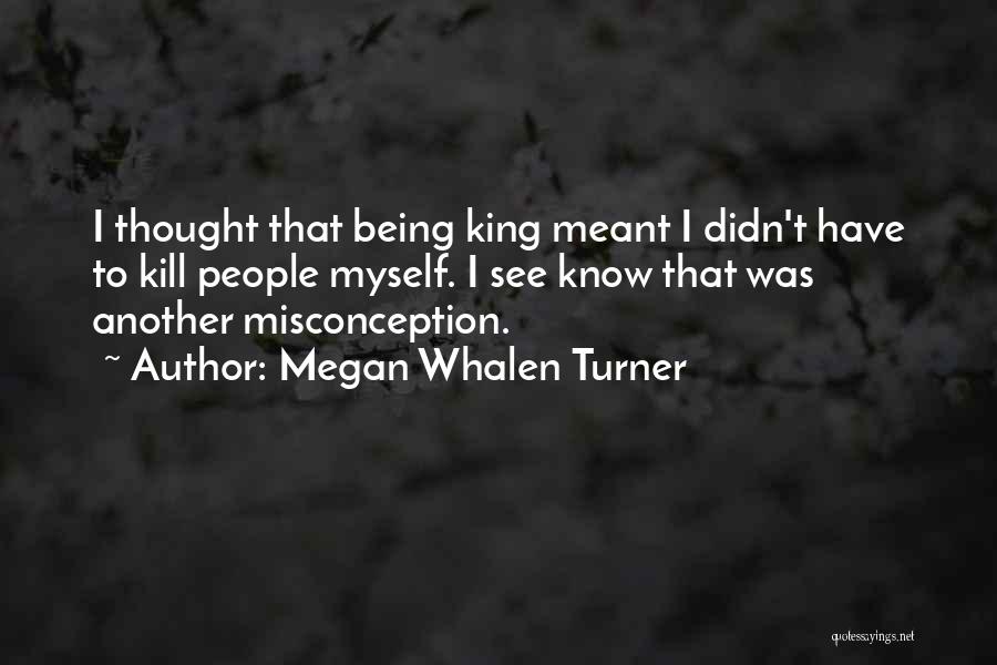Megan Whalen Turner Quotes: I Thought That Being King Meant I Didn't Have To Kill People Myself. I See Know That Was Another Misconception.