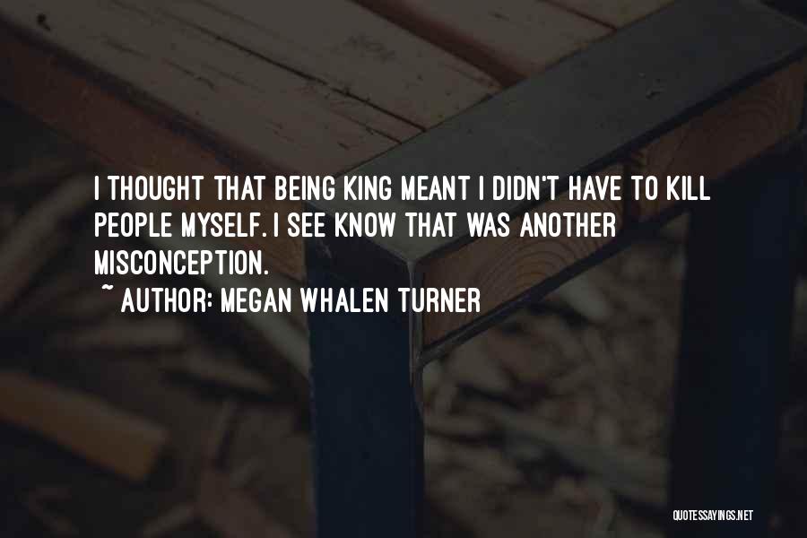 Megan Whalen Turner Quotes: I Thought That Being King Meant I Didn't Have To Kill People Myself. I See Know That Was Another Misconception.