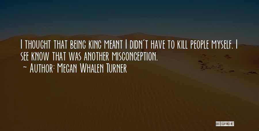 Megan Whalen Turner Quotes: I Thought That Being King Meant I Didn't Have To Kill People Myself. I See Know That Was Another Misconception.
