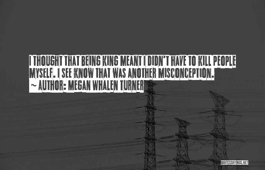 Megan Whalen Turner Quotes: I Thought That Being King Meant I Didn't Have To Kill People Myself. I See Know That Was Another Misconception.