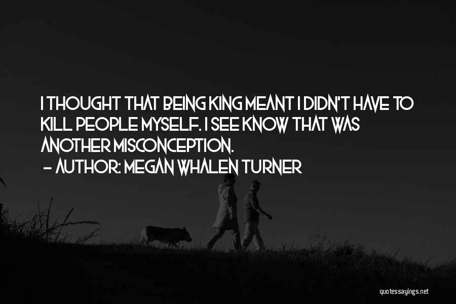 Megan Whalen Turner Quotes: I Thought That Being King Meant I Didn't Have To Kill People Myself. I See Know That Was Another Misconception.