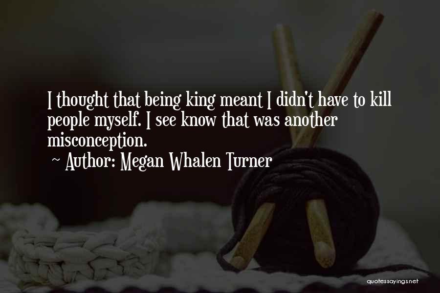 Megan Whalen Turner Quotes: I Thought That Being King Meant I Didn't Have To Kill People Myself. I See Know That Was Another Misconception.