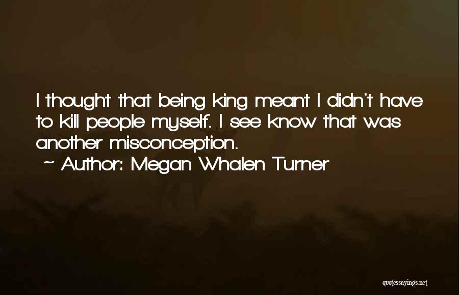 Megan Whalen Turner Quotes: I Thought That Being King Meant I Didn't Have To Kill People Myself. I See Know That Was Another Misconception.