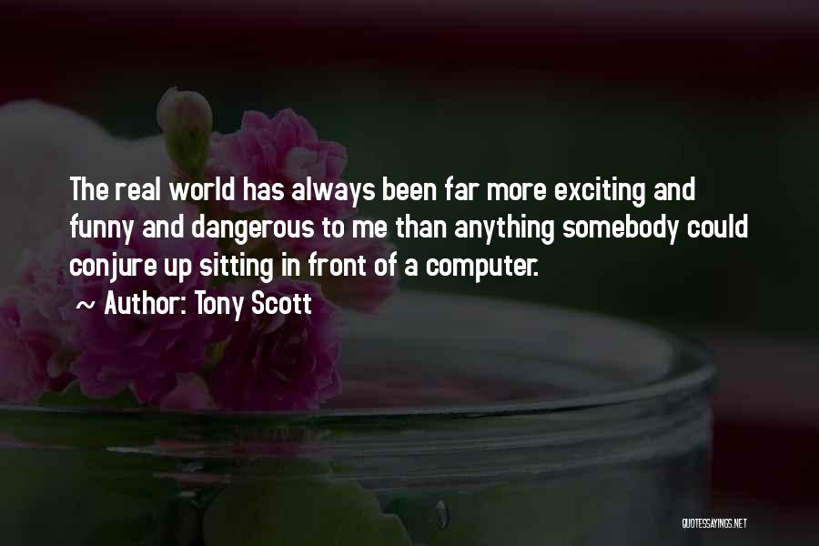 Tony Scott Quotes: The Real World Has Always Been Far More Exciting And Funny And Dangerous To Me Than Anything Somebody Could Conjure