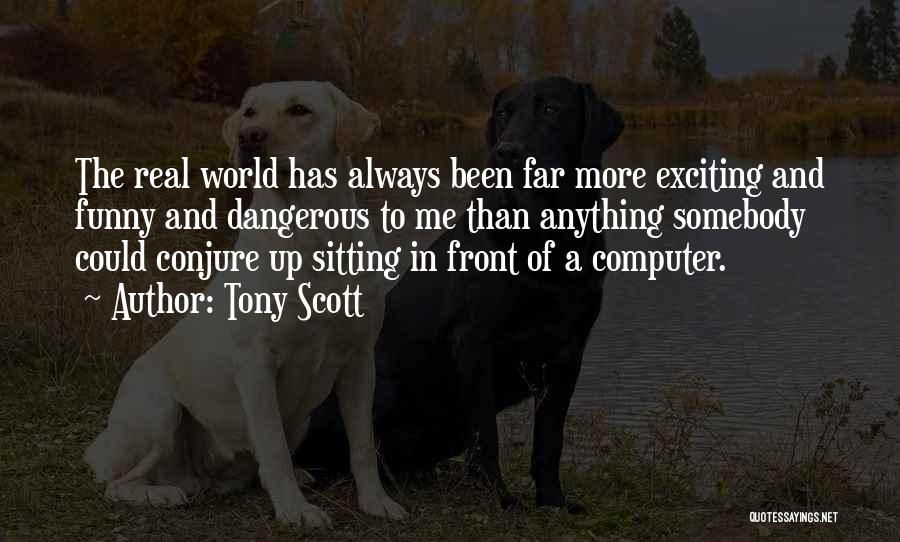 Tony Scott Quotes: The Real World Has Always Been Far More Exciting And Funny And Dangerous To Me Than Anything Somebody Could Conjure