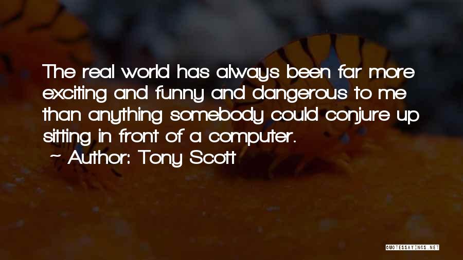 Tony Scott Quotes: The Real World Has Always Been Far More Exciting And Funny And Dangerous To Me Than Anything Somebody Could Conjure