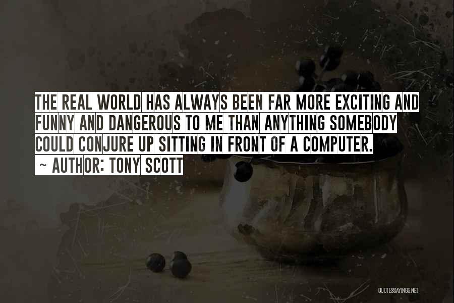 Tony Scott Quotes: The Real World Has Always Been Far More Exciting And Funny And Dangerous To Me Than Anything Somebody Could Conjure