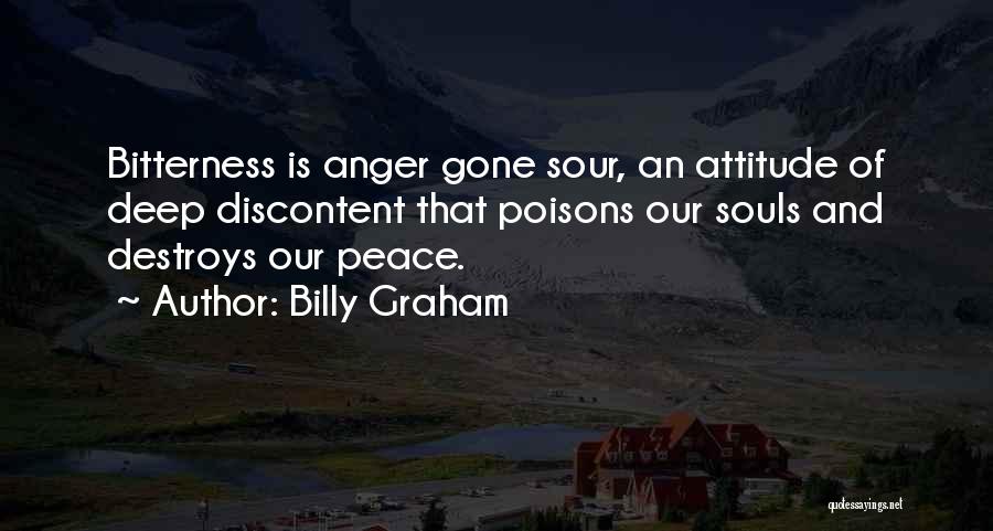 Billy Graham Quotes: Bitterness Is Anger Gone Sour, An Attitude Of Deep Discontent That Poisons Our Souls And Destroys Our Peace.