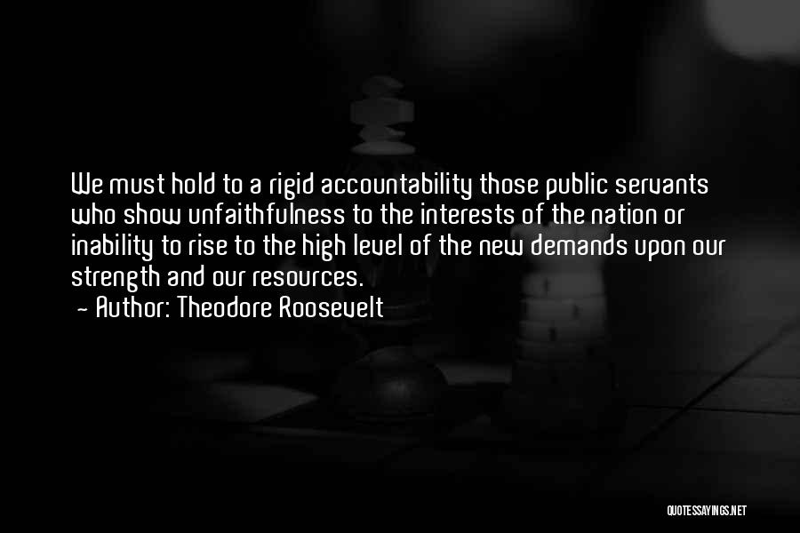 Theodore Roosevelt Quotes: We Must Hold To A Rigid Accountability Those Public Servants Who Show Unfaithfulness To The Interests Of The Nation Or