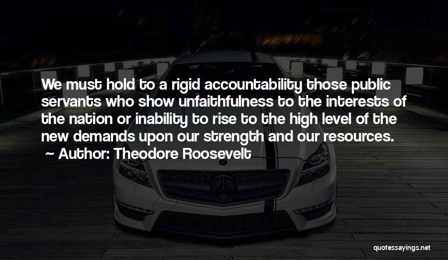 Theodore Roosevelt Quotes: We Must Hold To A Rigid Accountability Those Public Servants Who Show Unfaithfulness To The Interests Of The Nation Or