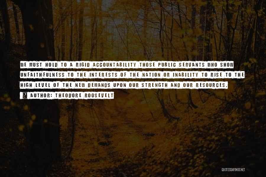 Theodore Roosevelt Quotes: We Must Hold To A Rigid Accountability Those Public Servants Who Show Unfaithfulness To The Interests Of The Nation Or