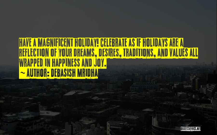 Debasish Mridha Quotes: Have A Magnificent Holiday! Celebrate As If Holidays Are A Reflection Of Your Dreams, Desires, Traditions, And Values All Wrapped