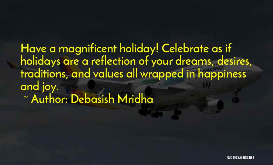 Debasish Mridha Quotes: Have A Magnificent Holiday! Celebrate As If Holidays Are A Reflection Of Your Dreams, Desires, Traditions, And Values All Wrapped